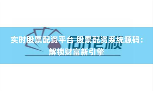 实时股票配资平台 股票配资系统源码：解锁财富新引擎