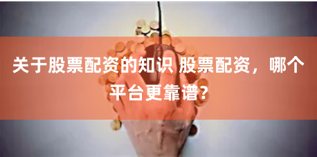 关于股票配资的知识 股票配资，哪个平台更靠谱？