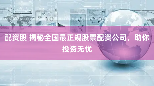 配资股 揭秘全国最正规股票配资公司，助你投资无忧