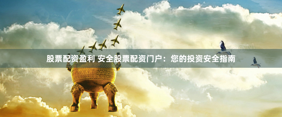 股票配资盈利 安全股票配资门户：您的投资安全指南
