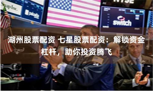 湖州股票配资 七星股票配资：解锁资金杠杆，助你投资腾飞