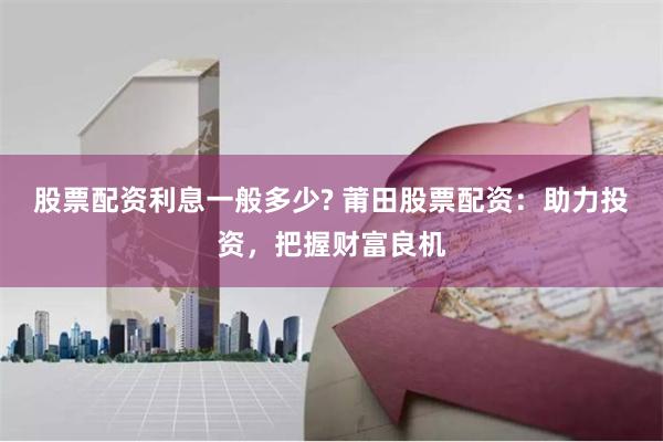 股票配资利息一般多少? 莆田股票配资：助力投资，把握财富良机