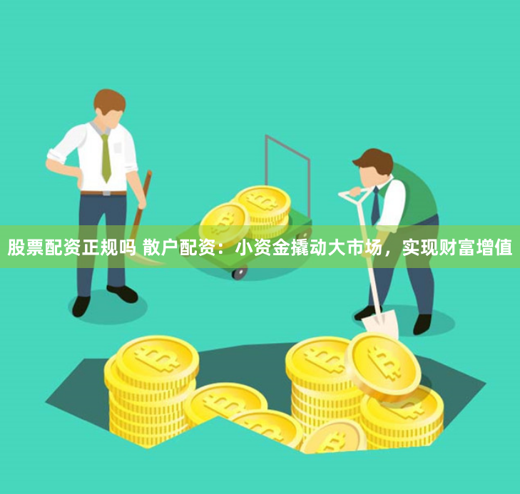 股票配资正规吗 散户配资：小资金撬动大市场，实现财富增值