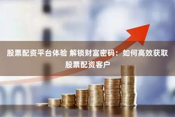 股票配资平台体验 解锁财富密码：如何高效获取股票配资客户