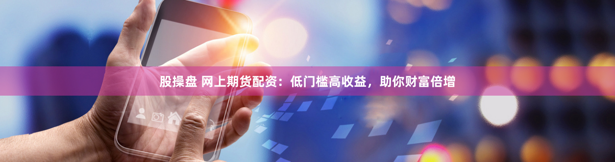 股操盘 网上期货配资：低门槛高收益，助你财富倍增