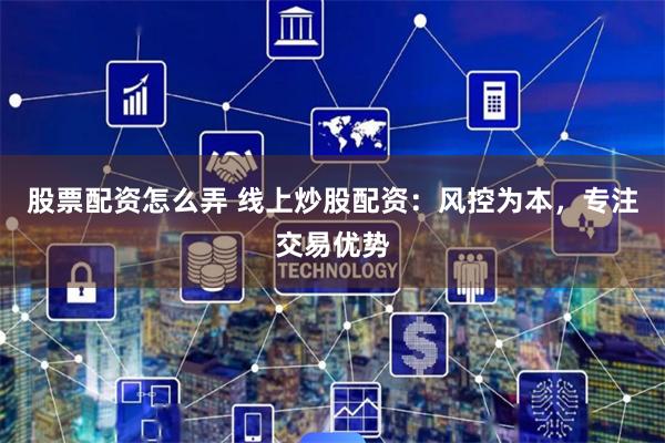 股票配资怎么弄 线上炒股配资：风控为本，专注交易优势