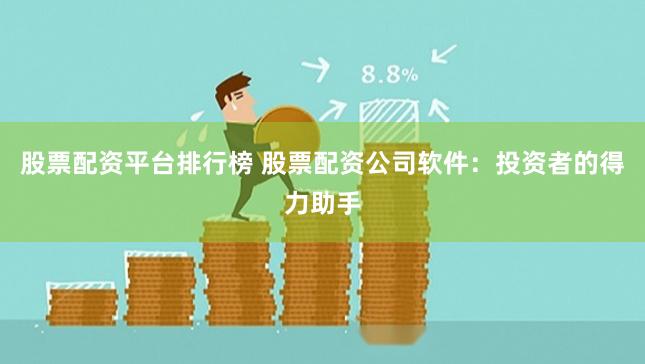 股票配资平台排行榜 股票配资公司软件：投资者的得力助手