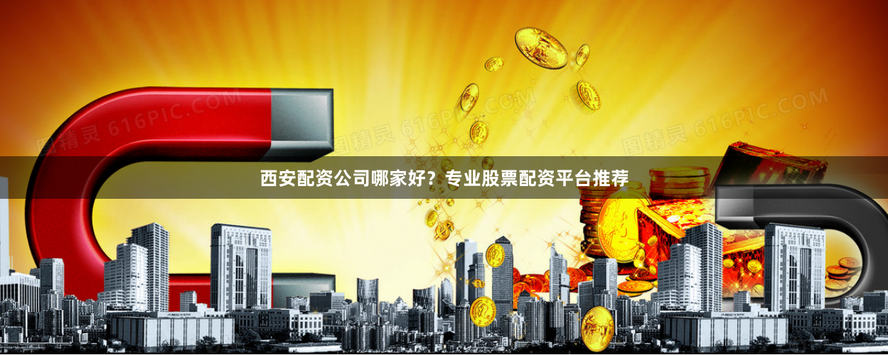 西安配资公司哪家好？专业股票配资平台推荐