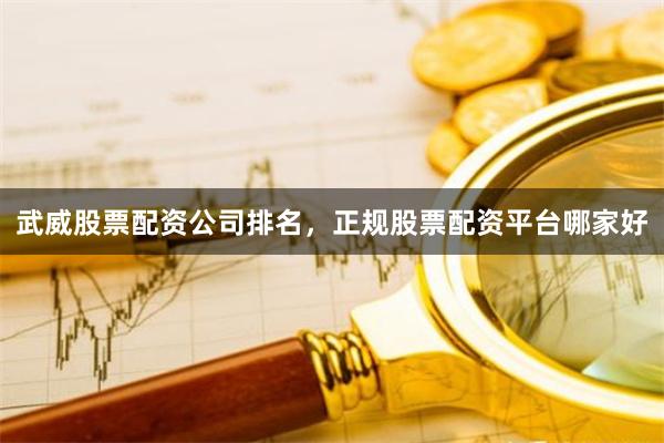 武威股票配资公司排名，正规股票配资平台哪家好