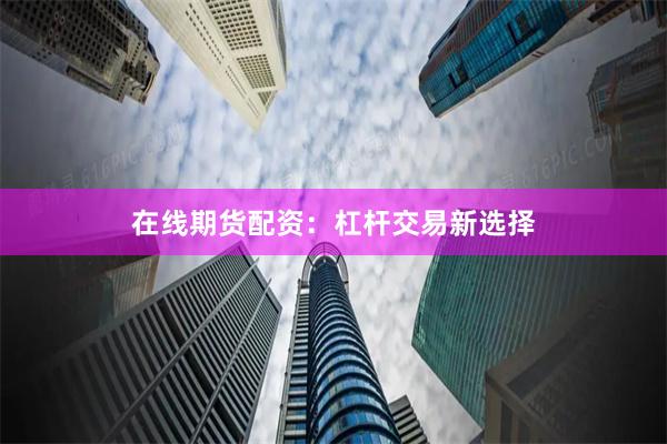 在线期货配资：杠杆交易新选择