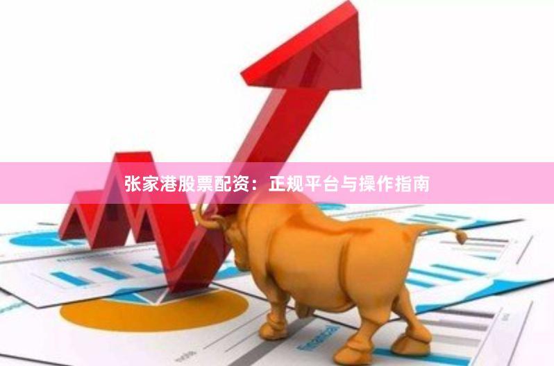 张家港股票配资：正规平台与操作指南