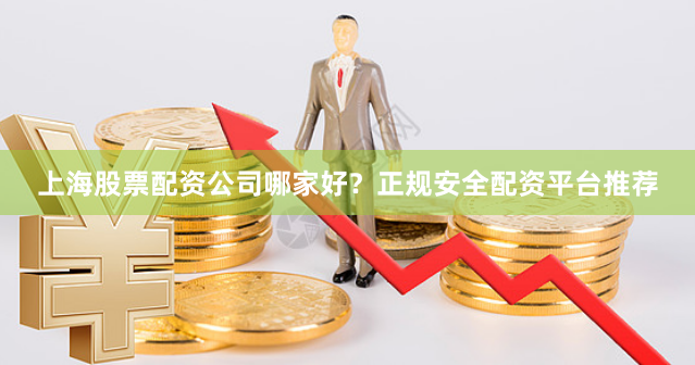 上海股票配资公司哪家好？正规安全配资平台推荐