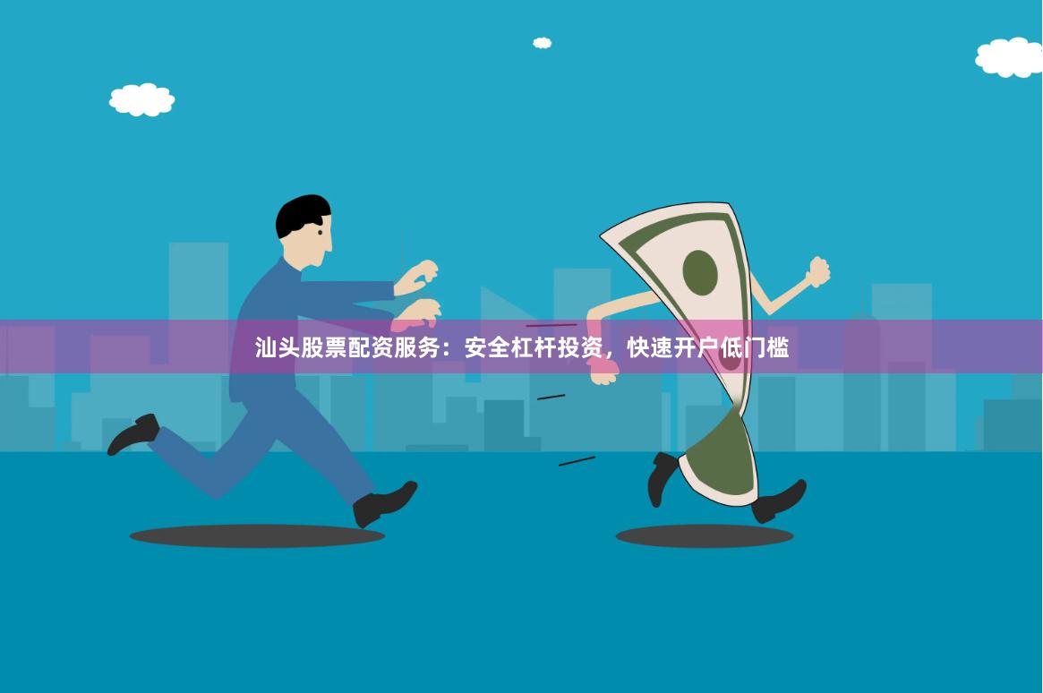 汕头股票配资服务：安全杠杆投资，快速开户低门槛