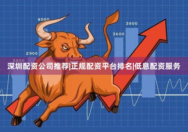 深圳配资公司推荐|正规配资平台排名|低息配资服务