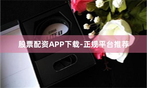 股票配资APP下载-正规平台推荐