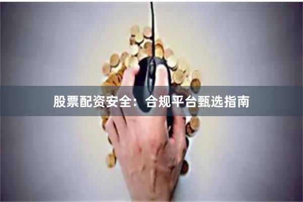 股票配资安全：合规平台甄选指南