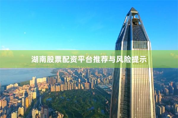 湖南股票配资平台推荐与风险提示